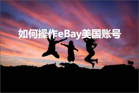 璺ㄥ鐢靛晢鐭ヨ瘑:濡備綍鎿嶄綔eBay缇庡浗璐﹀彿