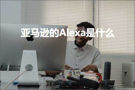 璺ㄥ鐢靛晢鐭ヨ瘑:浜氶┈閫婄殑Alexa鏄粈涔? width=