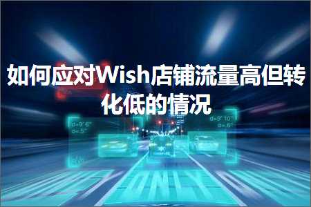 跨境电商知识:如何应对Wish店铺流量高但转化低的情况